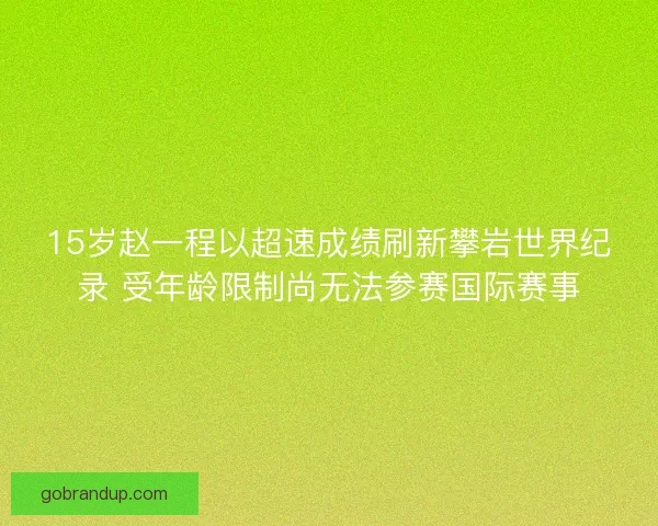 15岁赵一程以超速成绩刷新攀岩世界纪录 受年龄限制尚无法参赛国际赛事