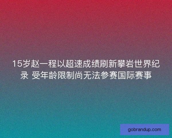 15岁赵一程以超速成绩刷新攀岩世界纪录 受年龄限制尚无法参赛国际赛事