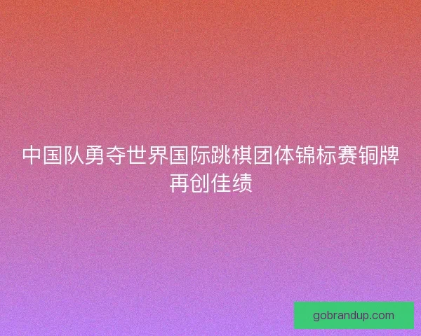 中国队勇夺世界国际跳棋团体锦标赛铜牌再创佳绩