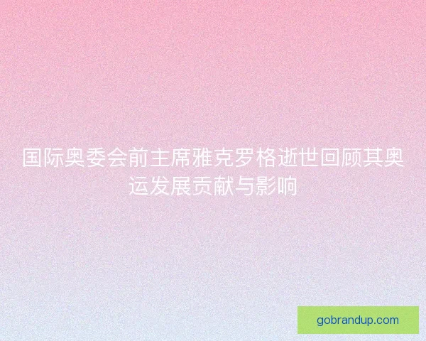 国际奥委会前主席雅克罗格逝世回顾其奥运发展贡献与影响
