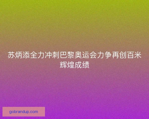 苏炳添全力冲刺巴黎奥运会力争再创百米辉煌成绩