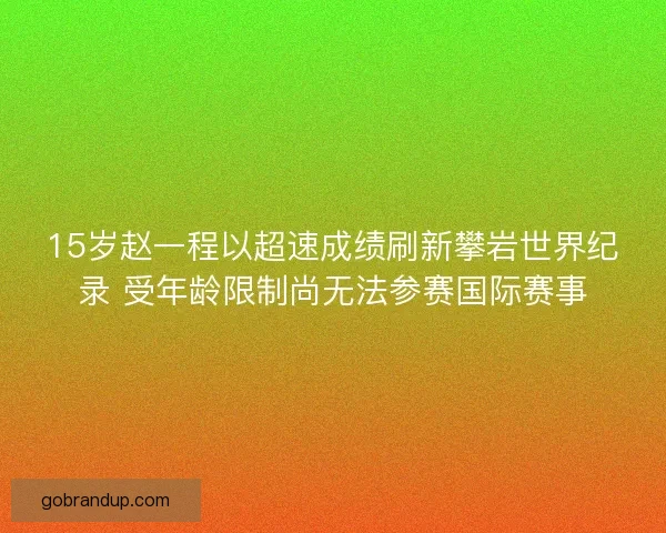 15岁赵一程以超速成绩刷新攀岩世界纪录 受年龄限制尚无法参赛国际赛事
