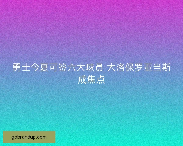 勇士今夏可签六大球员 大洛保罗亚当斯成焦点