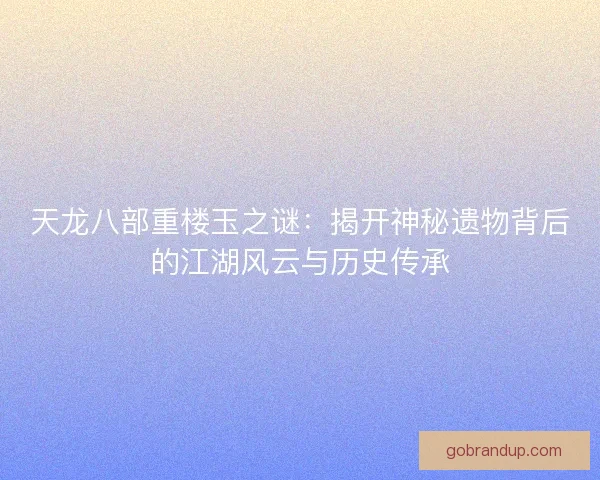 天龙八部重楼玉之谜：揭开神秘遗物背后的江湖风云与历史传承